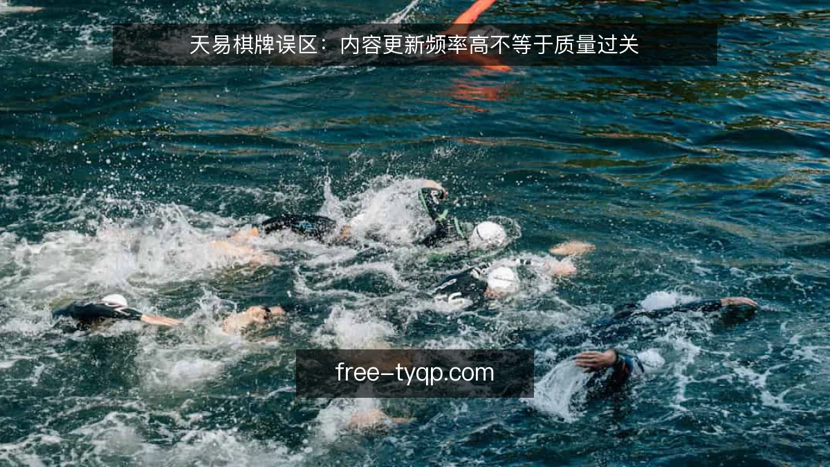 天易棋牌误区：内容更新频率高不等于质量过关