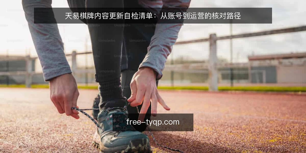 天易棋牌内容更新自检清单：从账号到运营的核对路径 — 为何现在需要做内容更新自检 配图